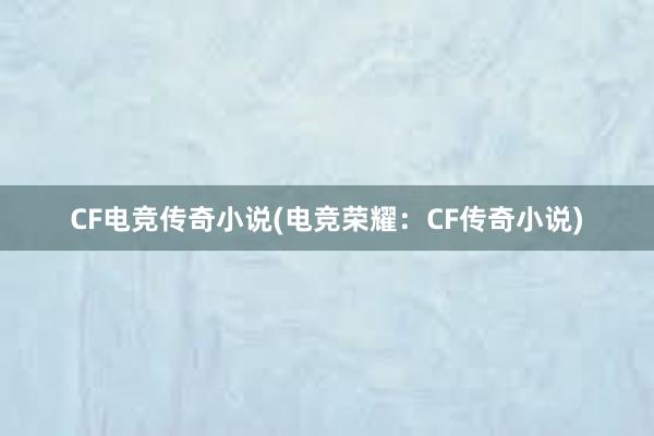 CF电竞传奇小说(电竞荣耀：CF传奇小说)