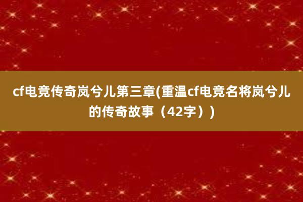 cf电竞传奇岚兮儿第三章(重温cf电竞名将岚兮儿的传奇故事（42字）)