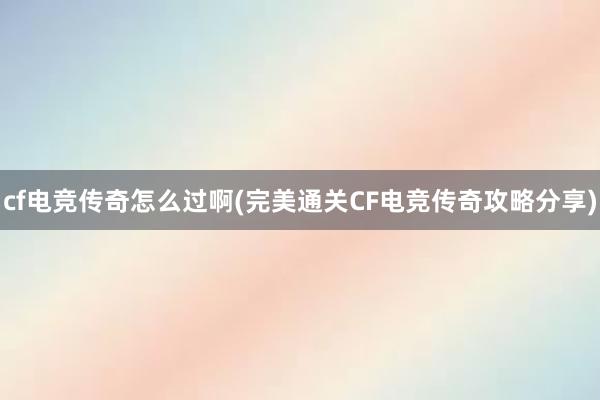 cf电竞传奇怎么过啊(完美通关CF电竞传奇攻略分享)