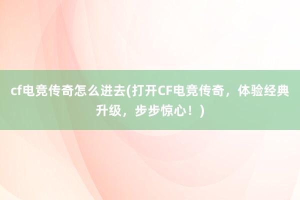 cf电竞传奇怎么进去(打开CF电竞传奇，体验经典升级，步步惊心！)