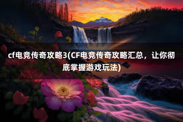 cf电竞传奇攻略3(CF电竞传奇攻略汇总，让你彻底掌握游戏玩法)