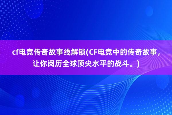 cf电竞传奇故事线解锁(CF电竞中的传奇故事，让你阅历全球顶尖水平的战斗。)