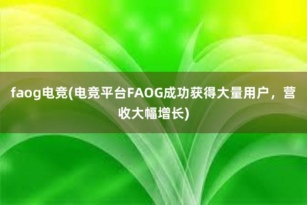 faog电竞(电竞平台FAOG成功获得大量用户，营收大幅增长)