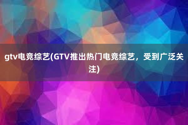 gtv电竞综艺(GTV推出热门电竞综艺，受到广泛关注)