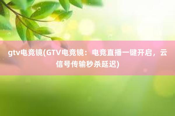 gtv电竞镜(GTV电竞镜：电竞直播一键开启，云信号传输秒杀延迟)