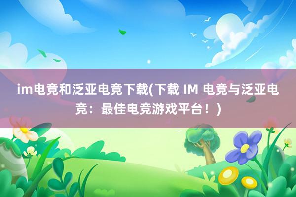 im电竞和泛亚电竞下载(下载 IM 电竞与泛亚电竞：最佳电竞游戏平台！)