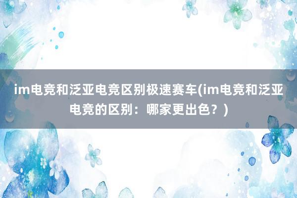 im电竞和泛亚电竞区别极速赛车(im电竞和泛亚电竞的区别：哪家更出色？)