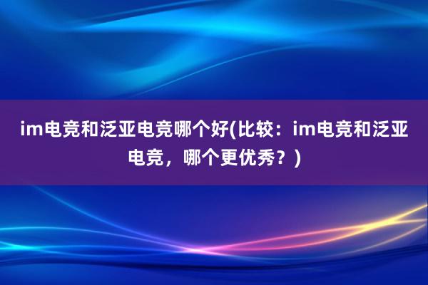 im电竞和泛亚电竞哪个好(比较：im电竞和泛亚电竞，哪个更优秀？)