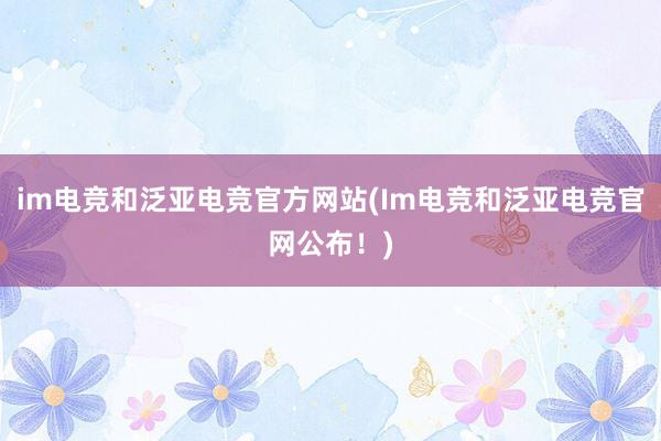 im电竞和泛亚电竞官方网站(Im电竞和泛亚电竞官网公布！)