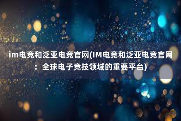 im电竞和泛亚电竞官网(IM电竞和泛亚电竞官网：全球电子竞技领域的重要平台)