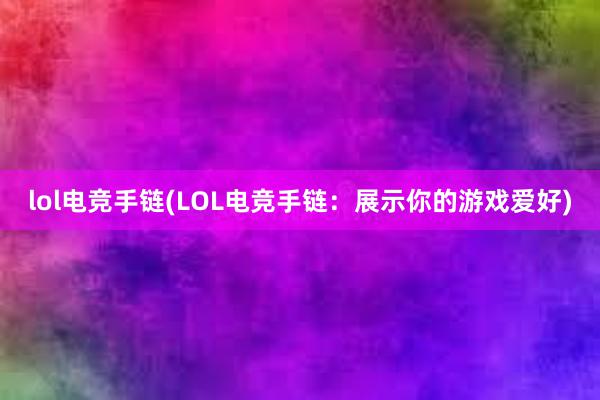 lol电竞手链(LOL电竞手链：展示你的游戏爱好)