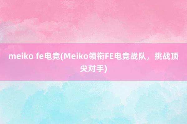 meiko fe电竞(Meiko领衔FE电竞战队，挑战顶尖对手)