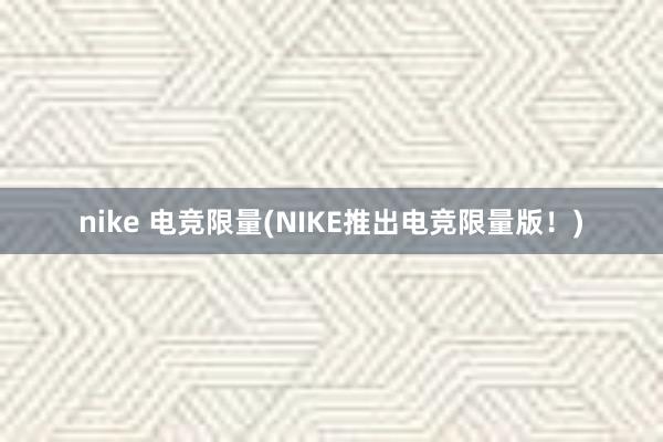 nike 电竞限量(NIKE推出电竞限量版！)