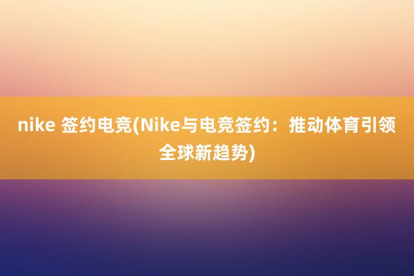 nike 签约电竞(Nike与电竞签约：推动体育引领全球新趋势)