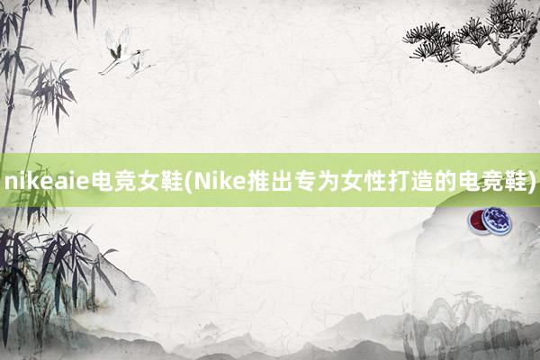 nikeaie电竞女鞋(Nike推出专为女性打造的电竞鞋)