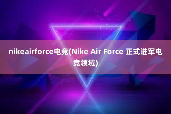 nikeairforce电竞(Nike Air Force 正式进军电竞领域)