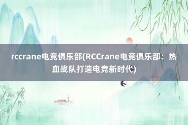 rccrane电竞俱乐部(RCCrane电竞俱乐部：热血战队打造电竞新时代)