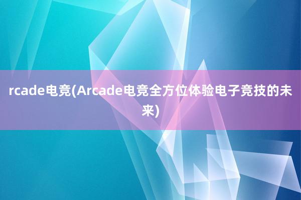 rcade电竞(Arcade电竞全方位体验电子竞技的未来)