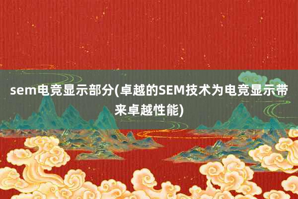 sem电竞显示部分(卓越的SEM技术为电竞显示带来卓越性能)