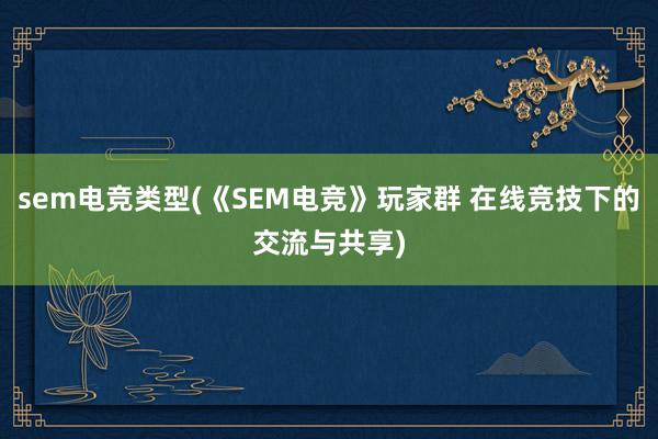 sem电竞类型(《SEM电竞》玩家群 在线竞技下的交流与共享)