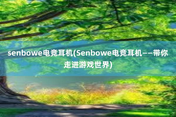 senbowe电竞耳机(Senbowe电竞耳机——带你走进游戏世界)