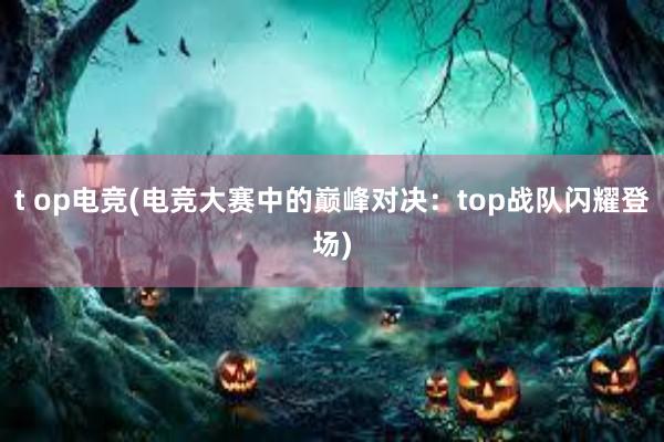 t op电竞(电竞大赛中的巅峰对决：top战队闪耀登场)