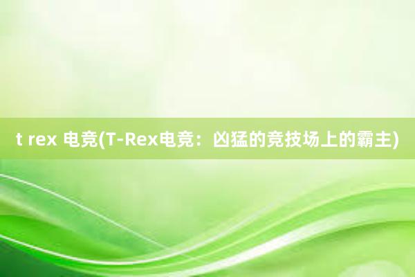 t rex 电竞(T-Rex电竞：凶猛的竞技场上的霸主)