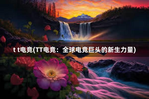 t t电竞(TT电竞：全球电竞巨头的新生力量)