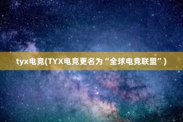 tyx电竞(TYX电竞更名为“全球电竞联盟”)