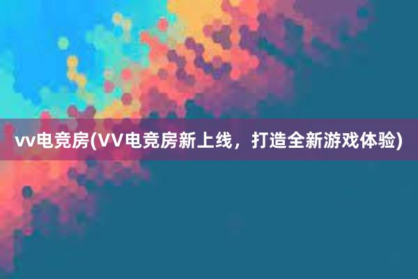 vv电竞房(VV电竞房新上线，打造全新游戏体验)