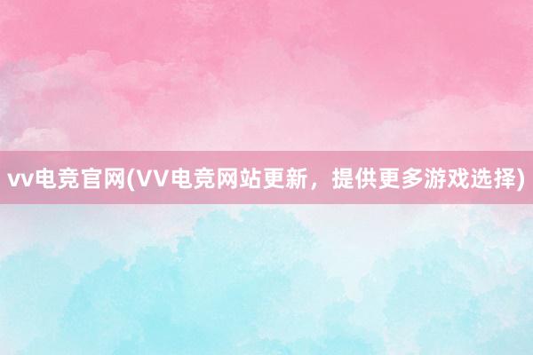 vv电竞官网(VV电竞网站更新，提供更多游戏选择)