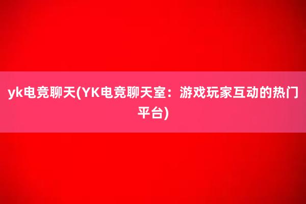 yk电竞聊天(YK电竞聊天室：游戏玩家互动的热门平台)