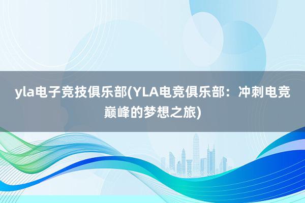 yla电子竞技俱乐部(YLA电竞俱乐部：冲刺电竞巅峰的梦想之旅)