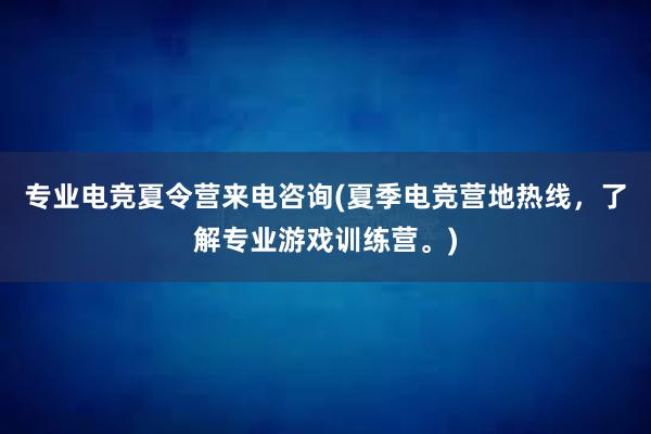 专业电竞夏令营来电咨询(夏季电竞营地热线，了解专业游戏训练营。)