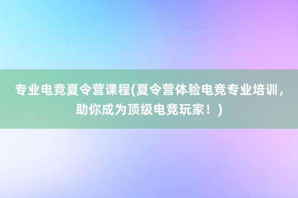 专业电竞夏令营课程(夏令营体验电竞专业培训，助你成为顶级电竞玩家！)