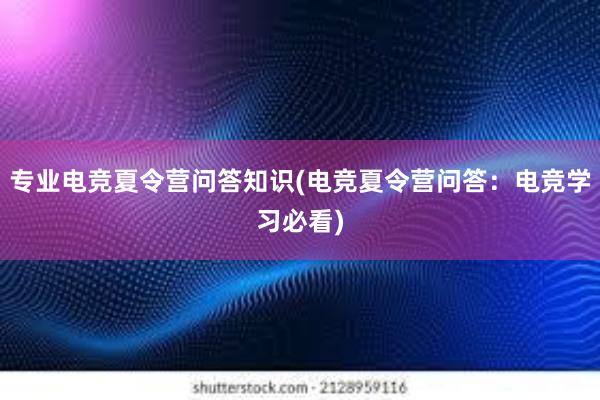 专业电竞夏令营问答知识(电竞夏令营问答：电竞学习必看)