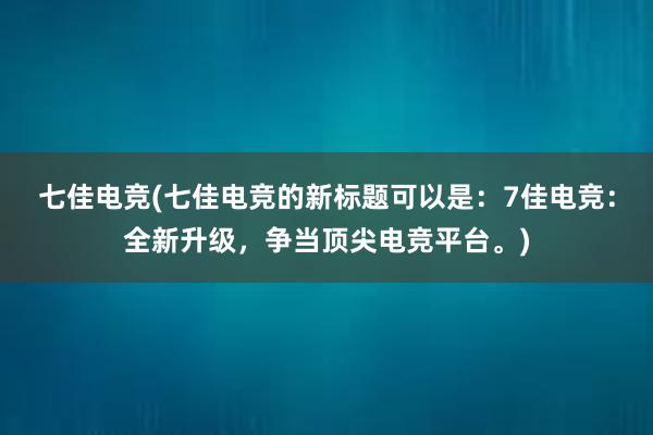 七佳电竞(七佳电竞的新标题可以是：7佳电竞：全新升级，争当顶尖电竞平台。)