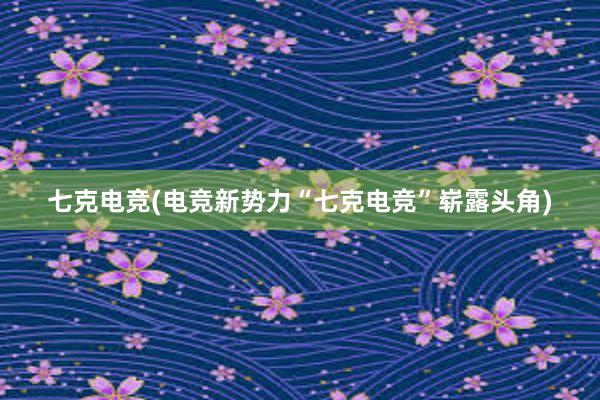 七克电竞(电竞新势力“七克电竞”崭露头角)