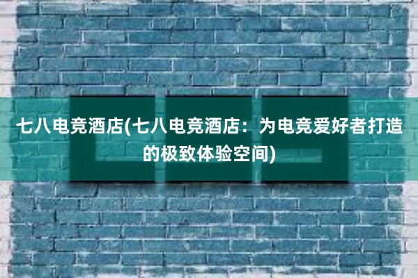 七八电竞酒店(七八电竞酒店：为电竞爱好者打造的极致体验空间)