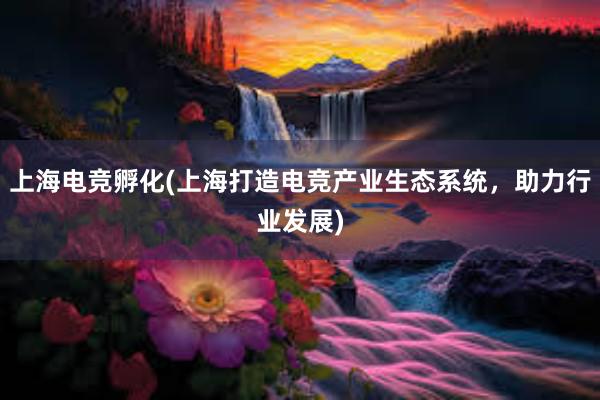 上海电竞孵化(上海打造电竞产业生态系统，助力行业发展)