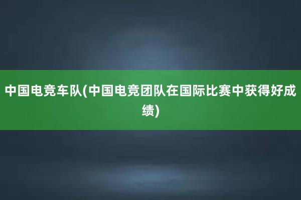 中国电竞车队(中国电竞团队在国际比赛中获得好成绩)