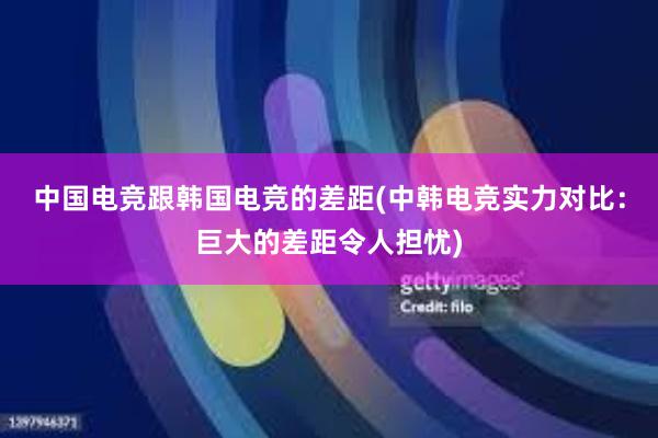 中国电竞跟韩国电竞的差距(中韩电竞实力对比：巨大的差距令人担忧)