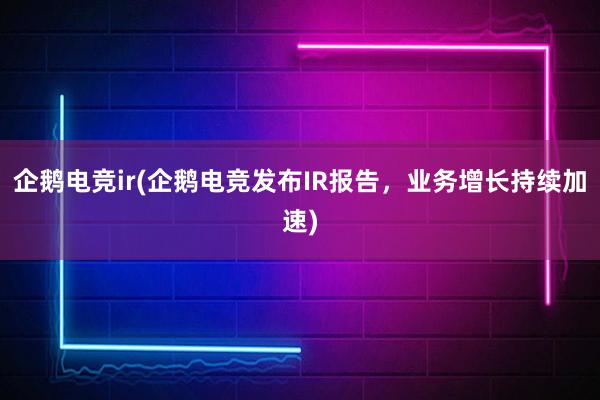 企鹅电竞ir(企鹅电竞发布IR报告，业务增长持续加速)