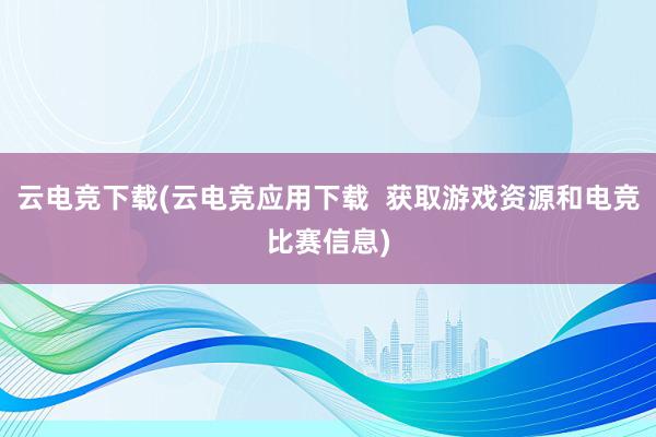 云电竞下载(云电竞应用下载  获取游戏资源和电竞比赛信息)