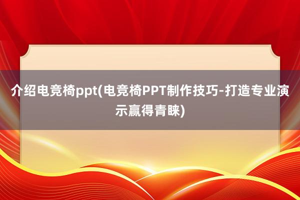 介绍电竞椅ppt(电竞椅PPT制作技巧-打造专业演示赢得青睐)