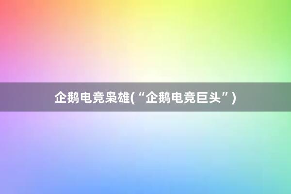 企鹅电竞枭雄(“企鹅电竞巨头”)