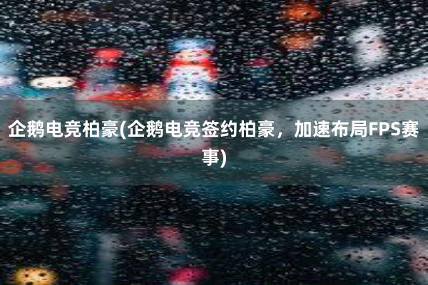 企鹅电竞柏豪(企鹅电竞签约柏豪，加速布局FPS赛事)