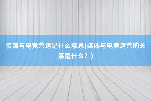 传媒与电竞营运是什么意思(媒体与电竞运营的关系是什么？)