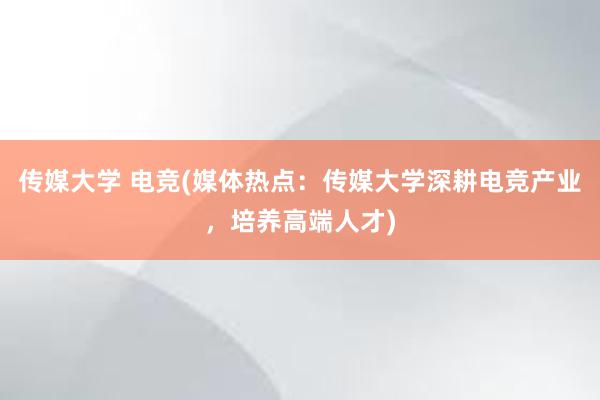 传媒大学 电竞(媒体热点：传媒大学深耕电竞产业，培养高端人才)