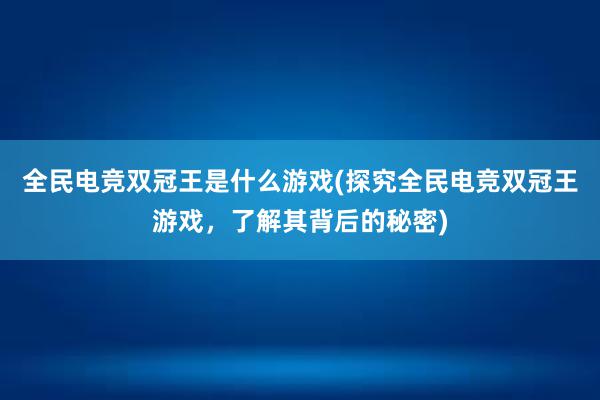 全民电竞双冠王是什么游戏(探究全民电竞双冠王游戏，了解其背后的秘密)